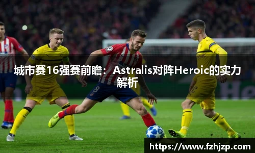 城市赛16强赛前瞻：Astralis对阵Heroic的实力解析